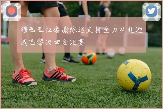穆西亚拉感谢球迷支持全力以赴迎战巴黎次回合比赛