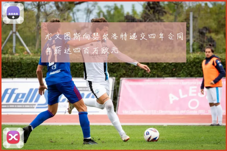 尤文图斯向瑟尔洛特递交四年合同年薪达四百万欧元