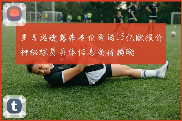 罗马诺透露弗洛伦蒂诺15亿欧报价神秘球员具体信息尚待揭晓