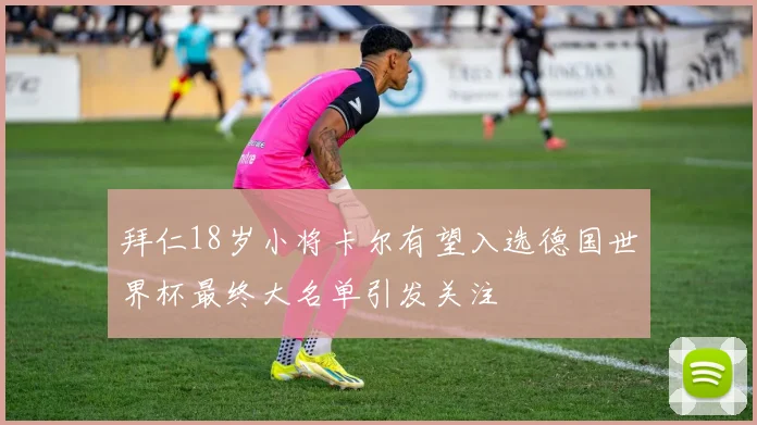 拜仁18岁小将卡尔有望入选德国世界杯最终大名单引发关注