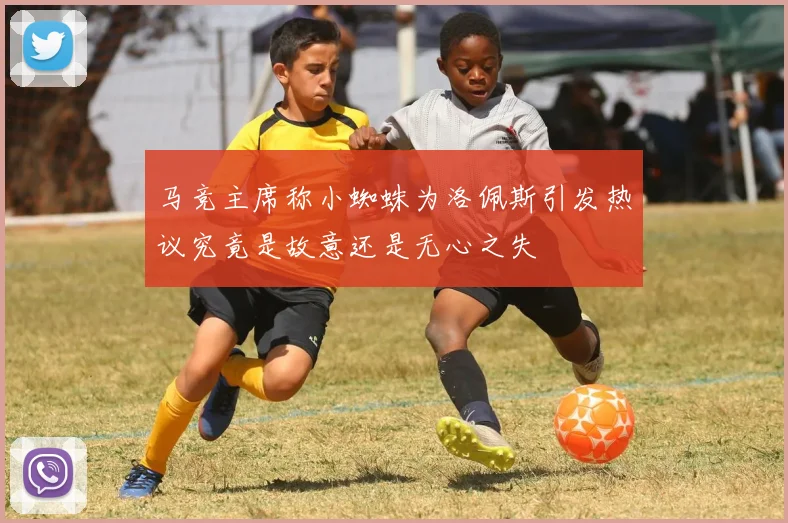 马竞主席称小蜘蛛为洛佩斯引发热议究竟是故意还是无心之失