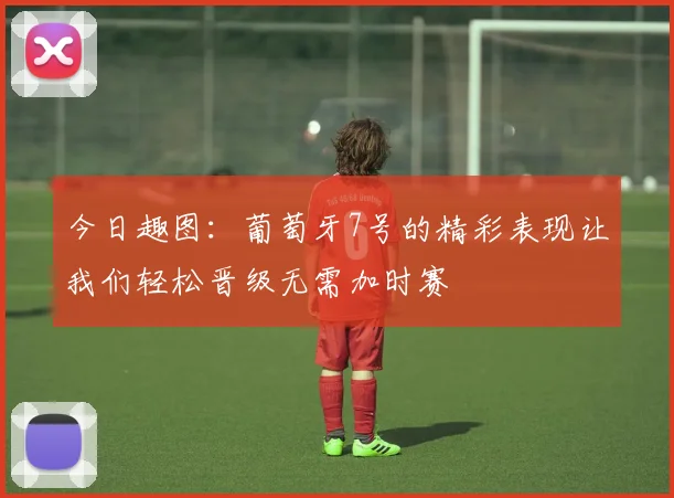今日趣图：葡萄牙7号的精彩表现让我们轻松晋级无需加时赛