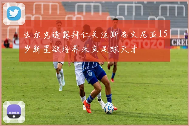 法尔克透露拜仁关注斯洛文尼亚15岁新星欲培养未来足球天才
