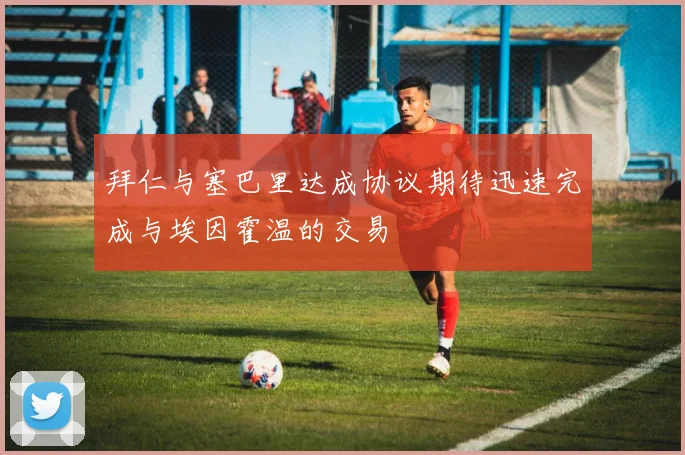 拜仁与塞巴里达成协议期待迅速完成与埃因霍温的交易