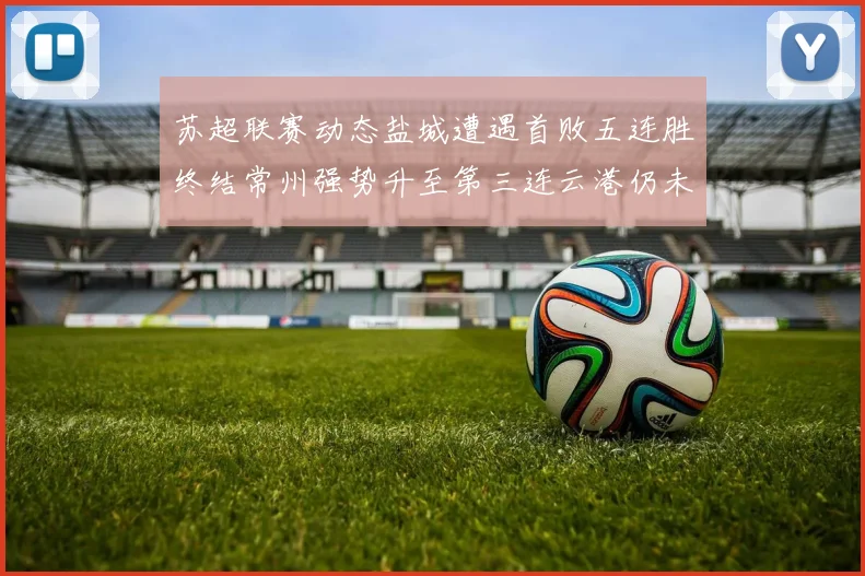 苏超联赛动态盐城遭遇首败五连胜终结常州强势升至第三连云港仍未尝胜绩