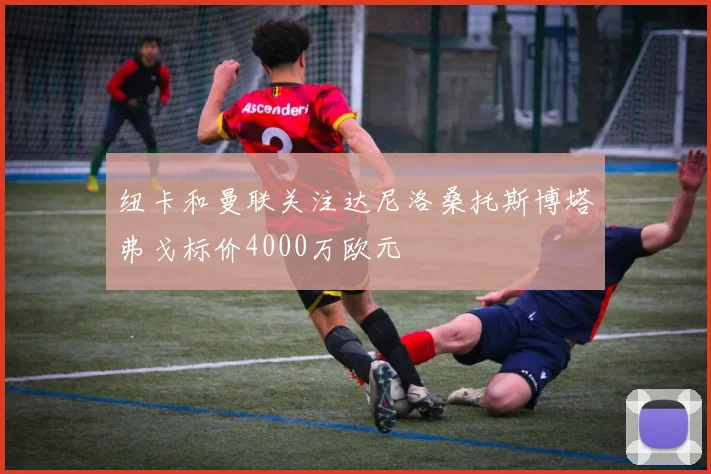 纽卡和曼联关注达尼洛桑托斯博塔弗戈标价4000万欧元