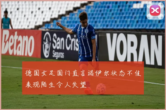 德国女足国门直言诺伊尔状态不佳表现陌生令人失望