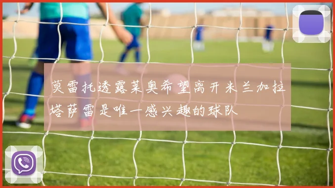 莫雷托透露莱奥希望离开米兰加拉塔萨雷是唯一感兴趣的球队