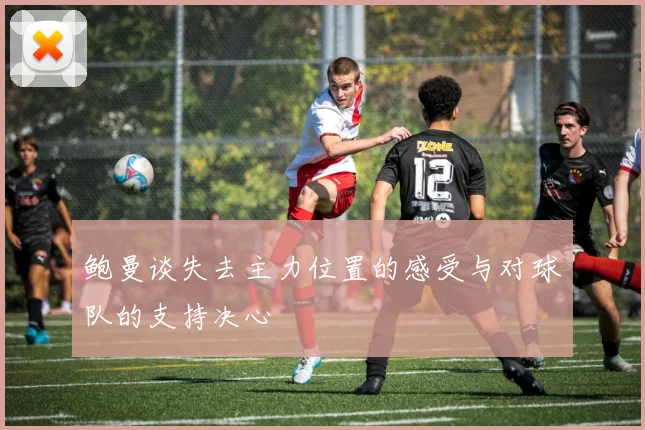鲍曼谈失去主力位置的感受与对球队的支持决心